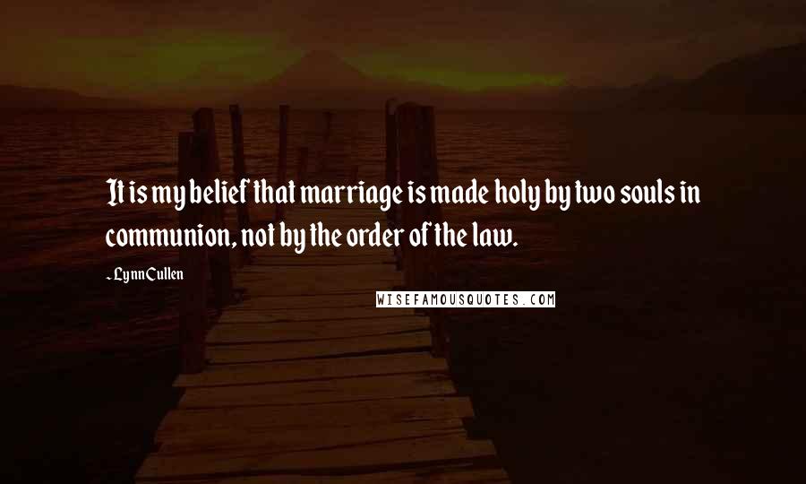 Lynn Cullen Quotes: It is my belief that marriage is made holy by two souls in communion, not by the order of the law.