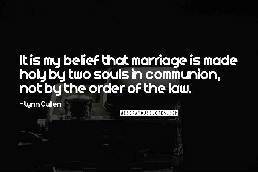 Lynn Cullen Quotes: It is my belief that marriage is made holy by two souls in communion, not by the order of the law.