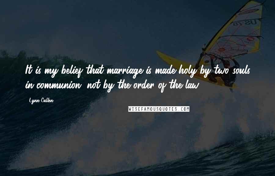 Lynn Cullen Quotes: It is my belief that marriage is made holy by two souls in communion, not by the order of the law.