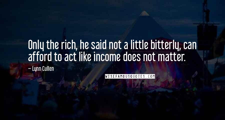 Lynn Cullen Quotes: Only the rich, he said not a little bitterly, can afford to act like income does not matter.