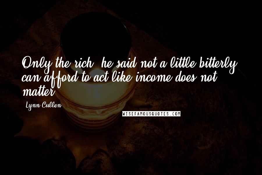 Lynn Cullen Quotes: Only the rich, he said not a little bitterly, can afford to act like income does not matter.