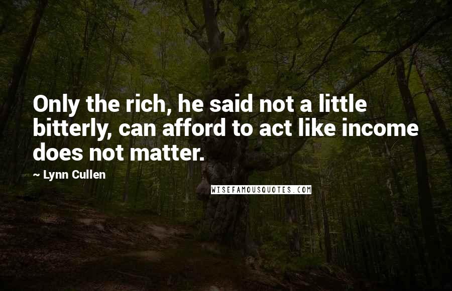 Lynn Cullen Quotes: Only the rich, he said not a little bitterly, can afford to act like income does not matter.