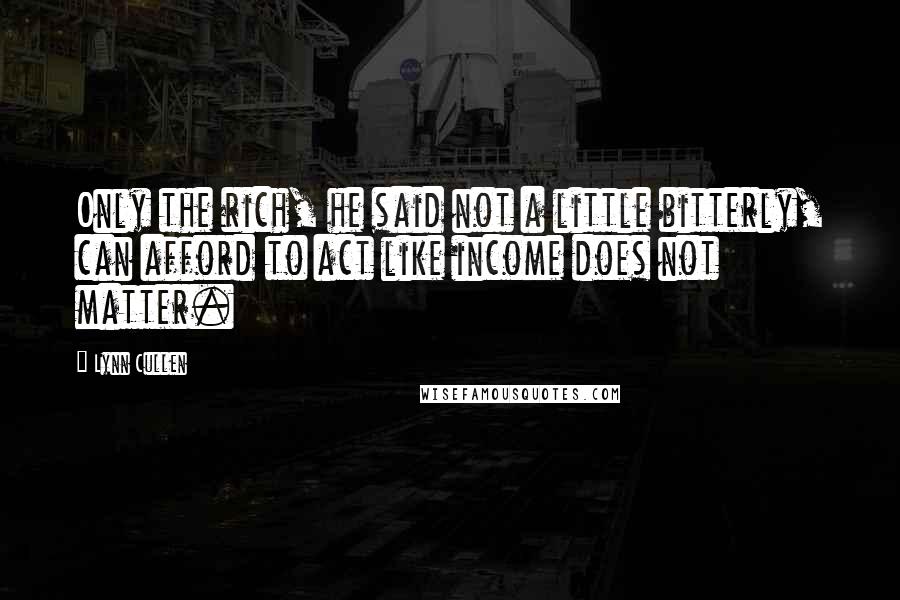 Lynn Cullen Quotes: Only the rich, he said not a little bitterly, can afford to act like income does not matter.