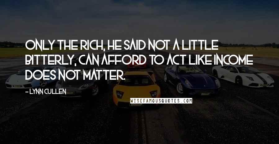 Lynn Cullen Quotes: Only the rich, he said not a little bitterly, can afford to act like income does not matter.