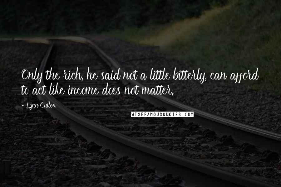 Lynn Cullen Quotes: Only the rich, he said not a little bitterly, can afford to act like income does not matter.