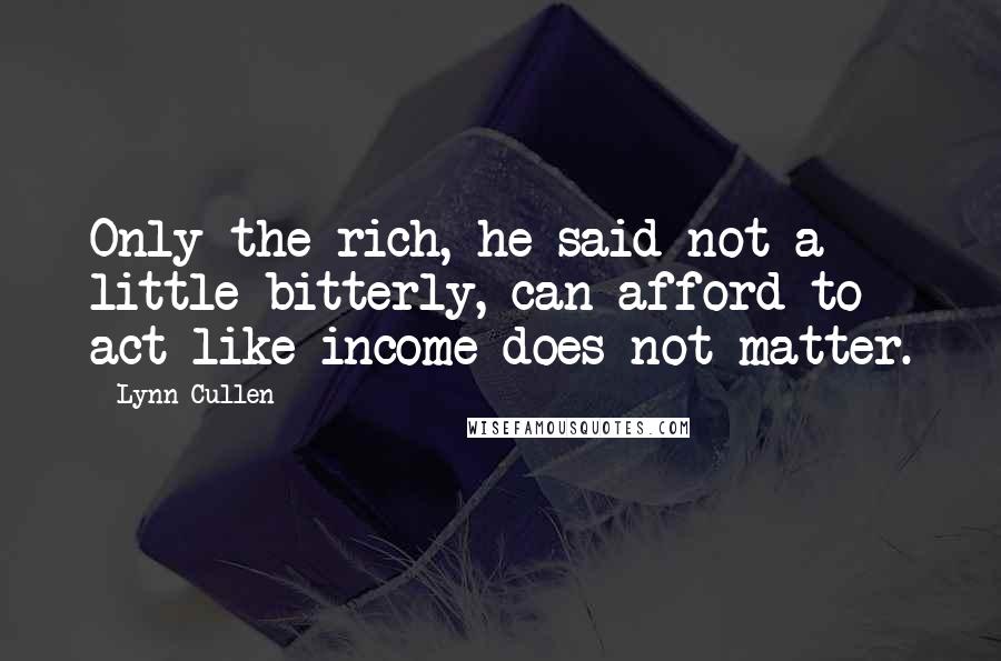 Lynn Cullen Quotes: Only the rich, he said not a little bitterly, can afford to act like income does not matter.