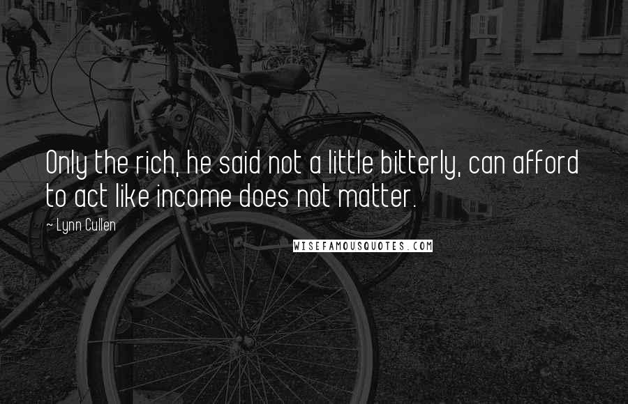 Lynn Cullen Quotes: Only the rich, he said not a little bitterly, can afford to act like income does not matter.