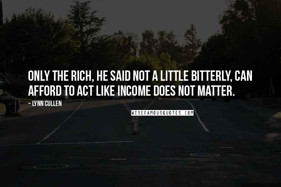 Lynn Cullen Quotes: Only the rich, he said not a little bitterly, can afford to act like income does not matter.