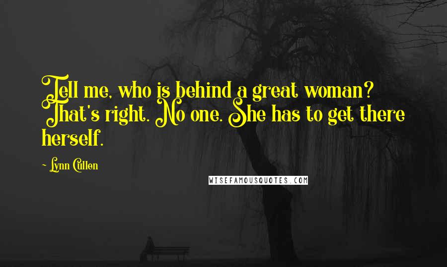 Lynn Cullen Quotes: Tell me, who is behind a great woman? That's right. No one. She has to get there herself.