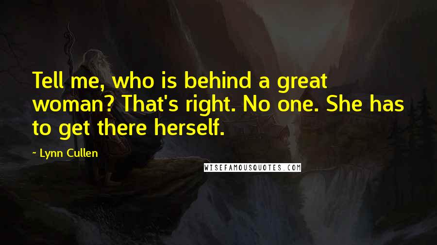 Lynn Cullen Quotes: Tell me, who is behind a great woman? That's right. No one. She has to get there herself.