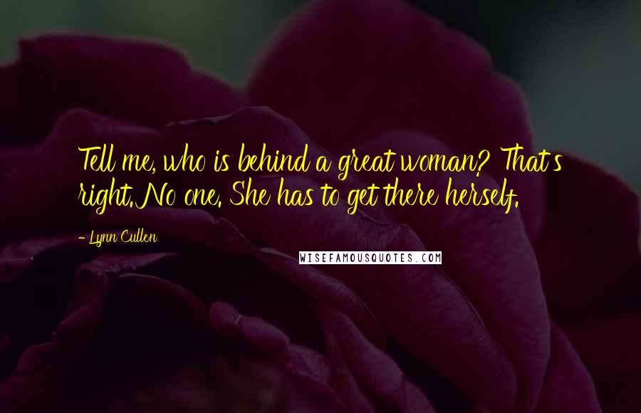 Lynn Cullen Quotes: Tell me, who is behind a great woman? That's right. No one. She has to get there herself.