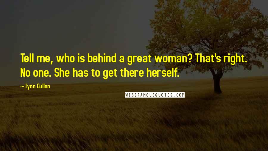 Lynn Cullen Quotes: Tell me, who is behind a great woman? That's right. No one. She has to get there herself.