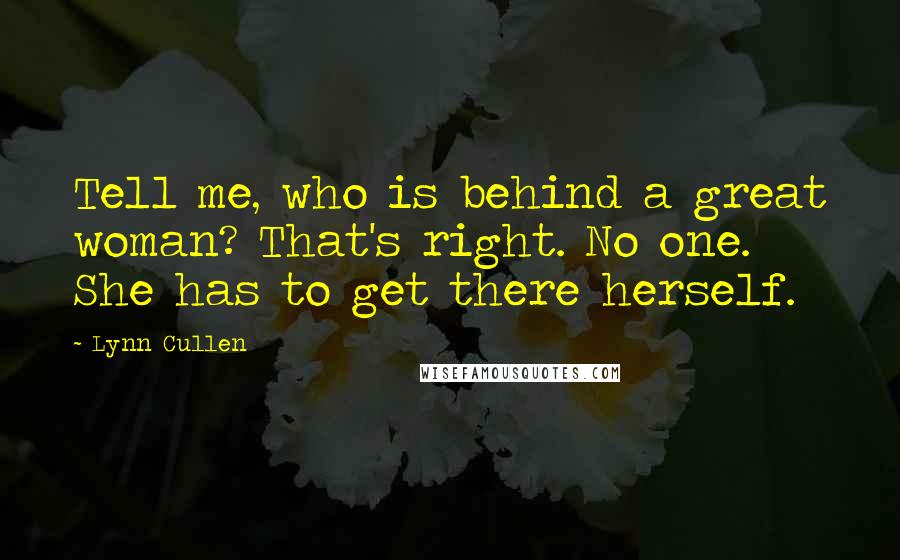 Lynn Cullen Quotes: Tell me, who is behind a great woman? That's right. No one. She has to get there herself.