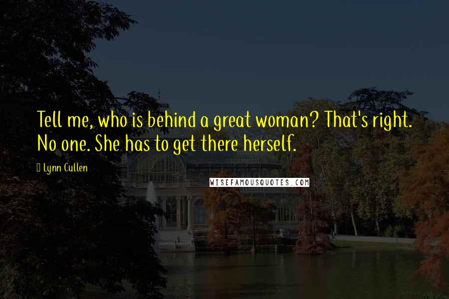 Lynn Cullen Quotes: Tell me, who is behind a great woman? That's right. No one. She has to get there herself.