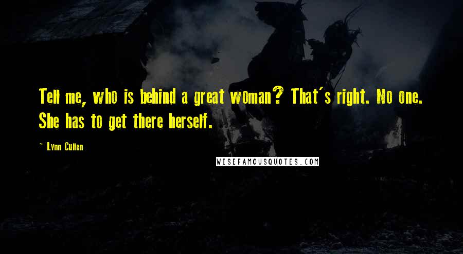 Lynn Cullen Quotes: Tell me, who is behind a great woman? That's right. No one. She has to get there herself.