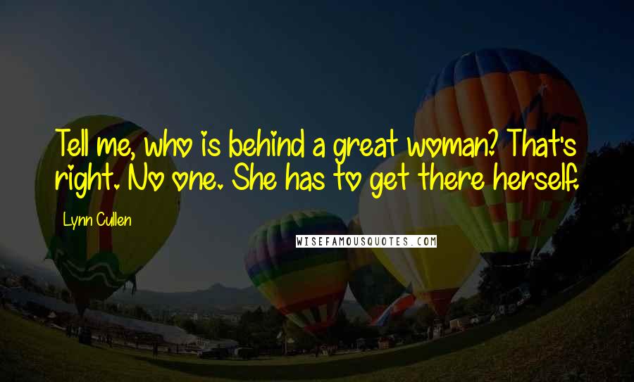 Lynn Cullen Quotes: Tell me, who is behind a great woman? That's right. No one. She has to get there herself.