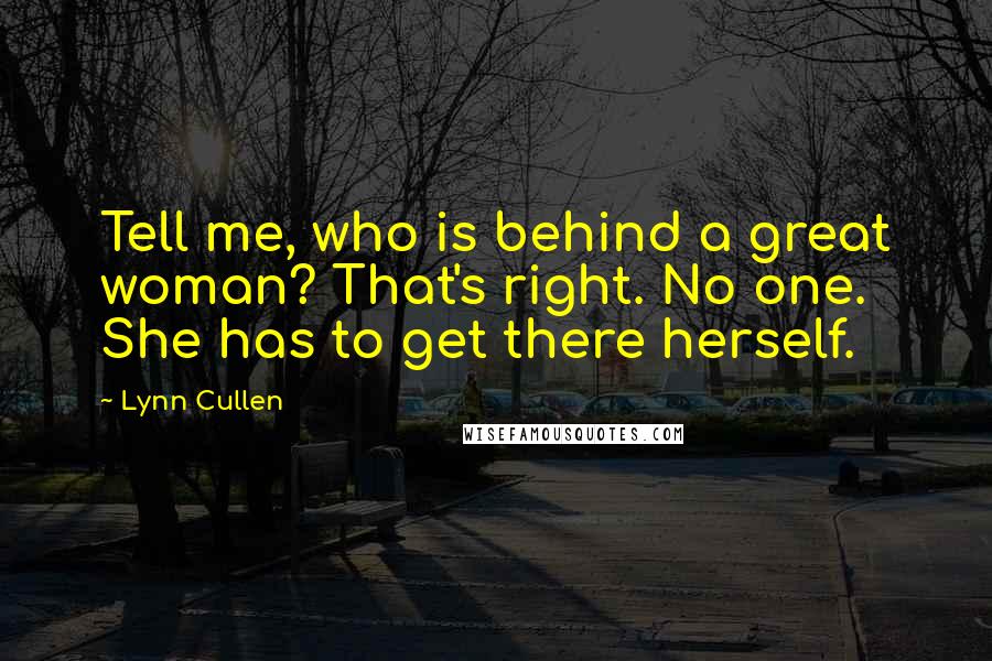 Lynn Cullen Quotes: Tell me, who is behind a great woman? That's right. No one. She has to get there herself.