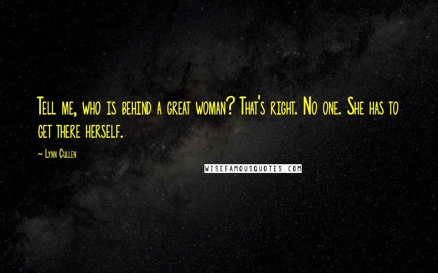 Lynn Cullen Quotes: Tell me, who is behind a great woman? That's right. No one. She has to get there herself.