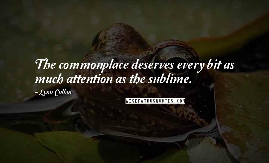 Lynn Cullen Quotes: The commonplace deserves every bit as much attention as the sublime.