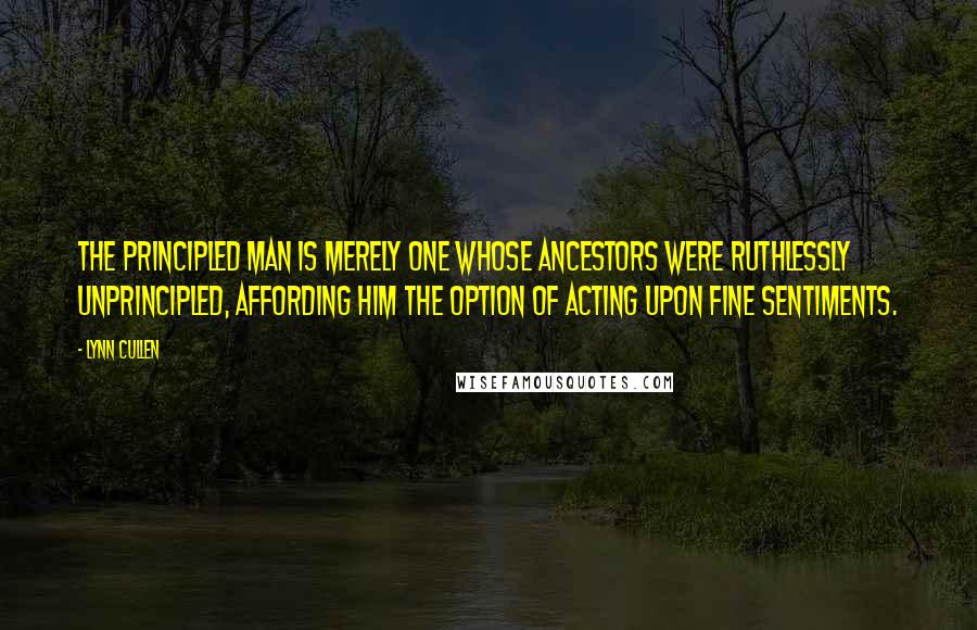 Lynn Cullen Quotes: The principled man is merely one whose ancestors were ruthlessly unprincipled, affording him the option of acting upon fine sentiments.