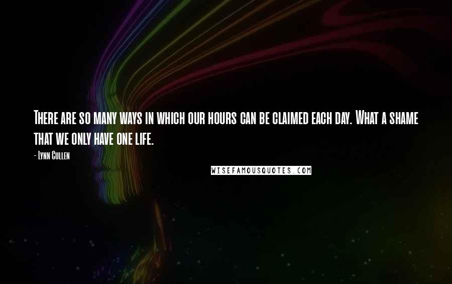 Lynn Cullen Quotes: There are so many ways in which our hours can be claimed each day. What a shame that we only have one life.