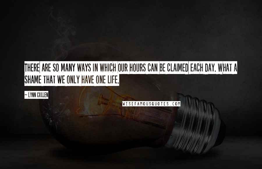 Lynn Cullen Quotes: There are so many ways in which our hours can be claimed each day. What a shame that we only have one life.