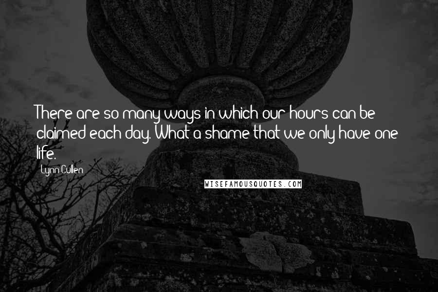 Lynn Cullen Quotes: There are so many ways in which our hours can be claimed each day. What a shame that we only have one life.