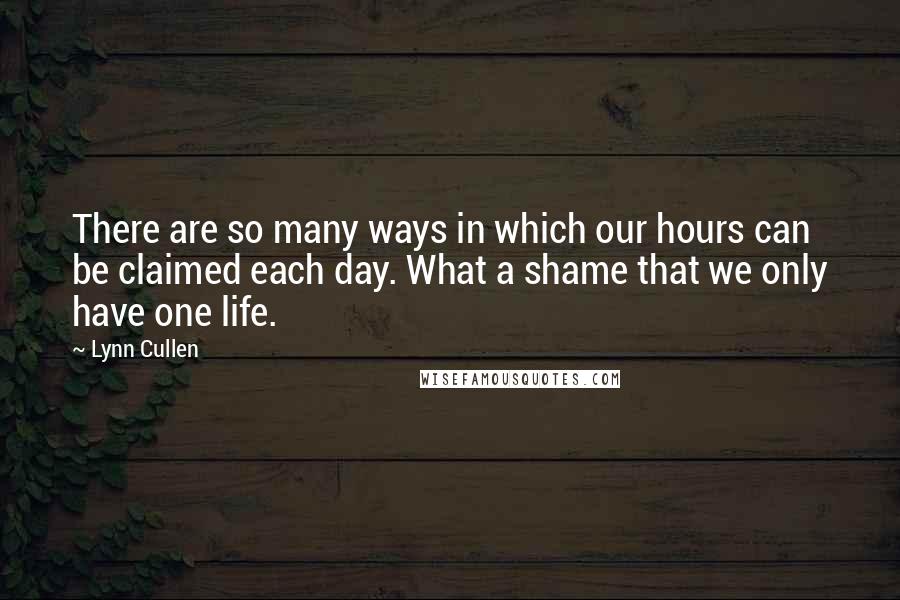 Lynn Cullen Quotes: There are so many ways in which our hours can be claimed each day. What a shame that we only have one life.