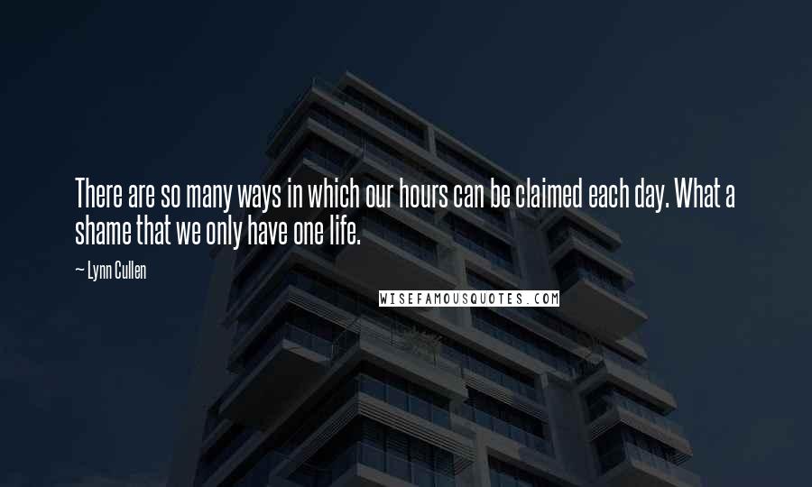 Lynn Cullen Quotes: There are so many ways in which our hours can be claimed each day. What a shame that we only have one life.