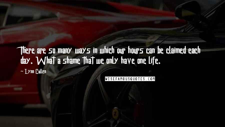 Lynn Cullen Quotes: There are so many ways in which our hours can be claimed each day. What a shame that we only have one life.