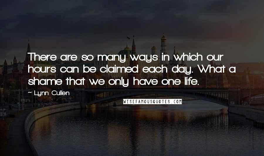 Lynn Cullen Quotes: There are so many ways in which our hours can be claimed each day. What a shame that we only have one life.