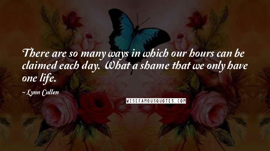 Lynn Cullen Quotes: There are so many ways in which our hours can be claimed each day. What a shame that we only have one life.