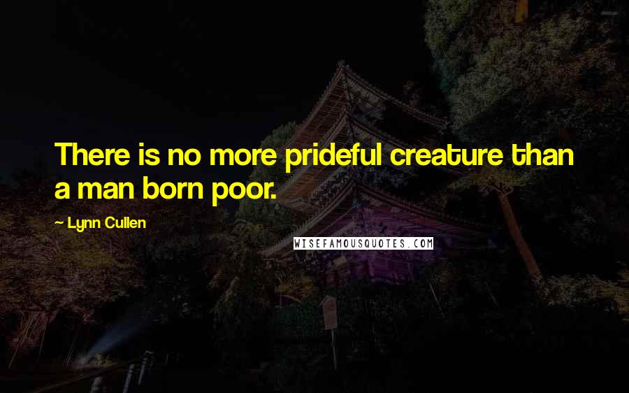 Lynn Cullen Quotes: There is no more prideful creature than a man born poor.