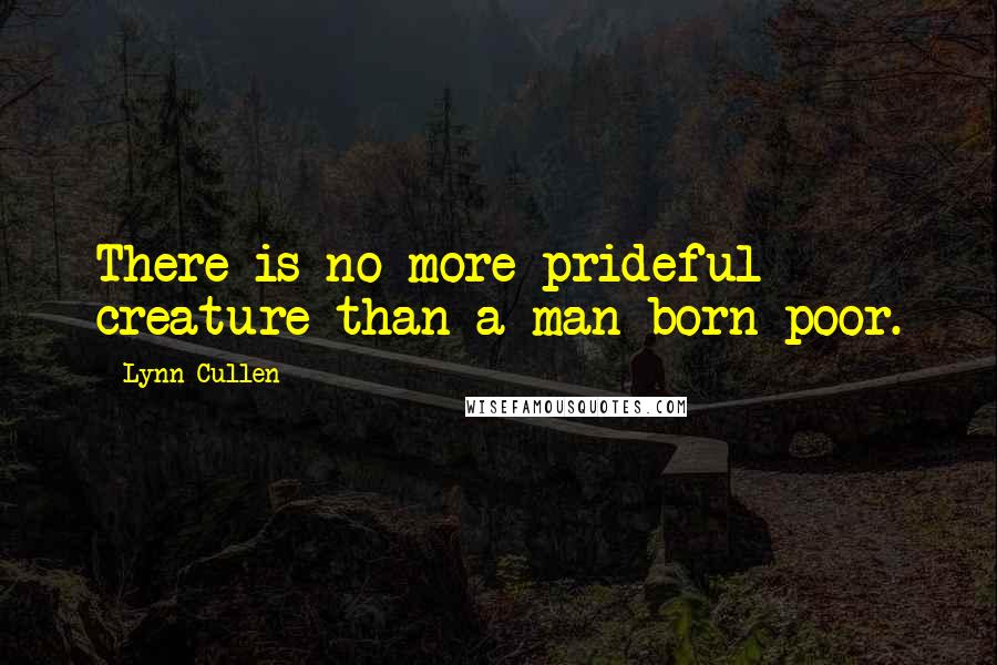 Lynn Cullen Quotes: There is no more prideful creature than a man born poor.