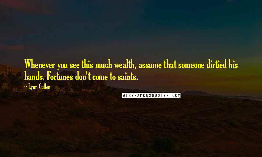 Lynn Cullen Quotes: Whenever you see this much wealth, assume that someone dirtied his hands. Fortunes don't come to saints.