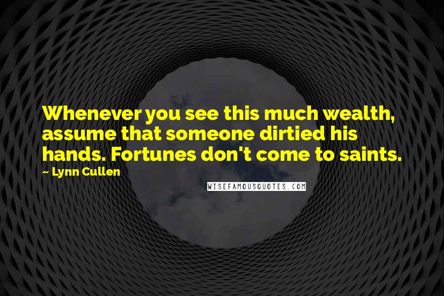 Lynn Cullen Quotes: Whenever you see this much wealth, assume that someone dirtied his hands. Fortunes don't come to saints.