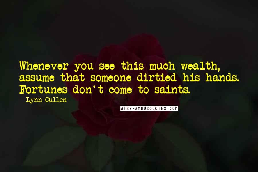 Lynn Cullen Quotes: Whenever you see this much wealth, assume that someone dirtied his hands. Fortunes don't come to saints.