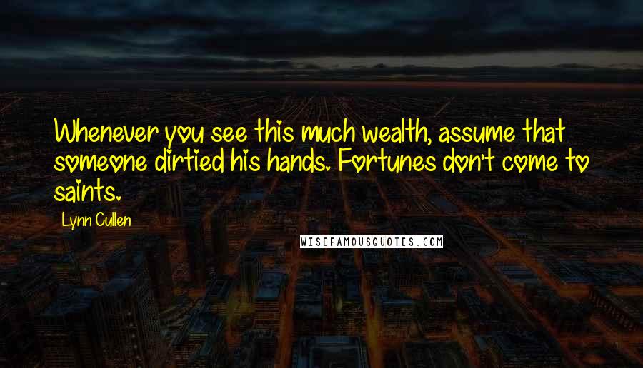 Lynn Cullen Quotes: Whenever you see this much wealth, assume that someone dirtied his hands. Fortunes don't come to saints.