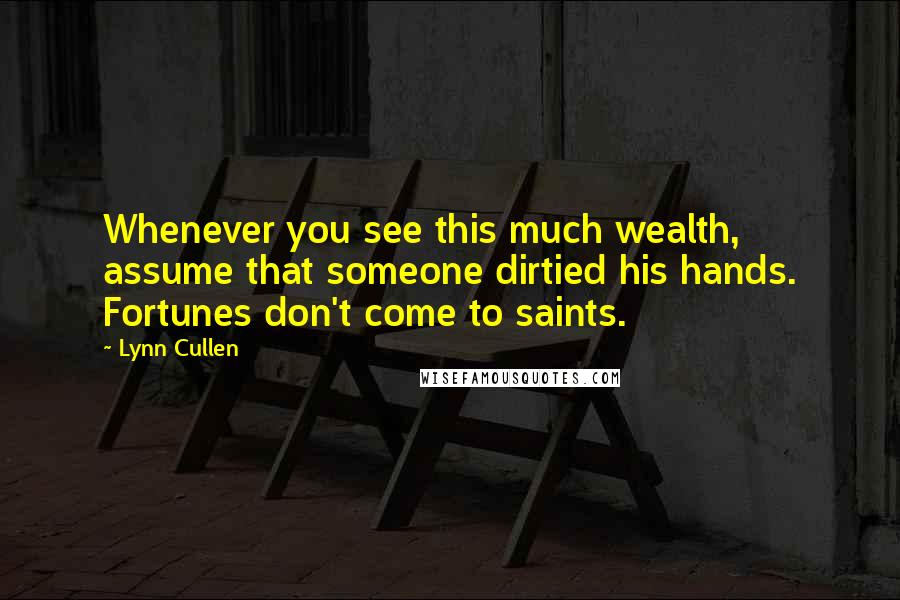 Lynn Cullen Quotes: Whenever you see this much wealth, assume that someone dirtied his hands. Fortunes don't come to saints.