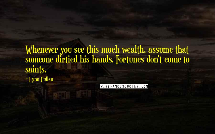 Lynn Cullen Quotes: Whenever you see this much wealth, assume that someone dirtied his hands. Fortunes don't come to saints.