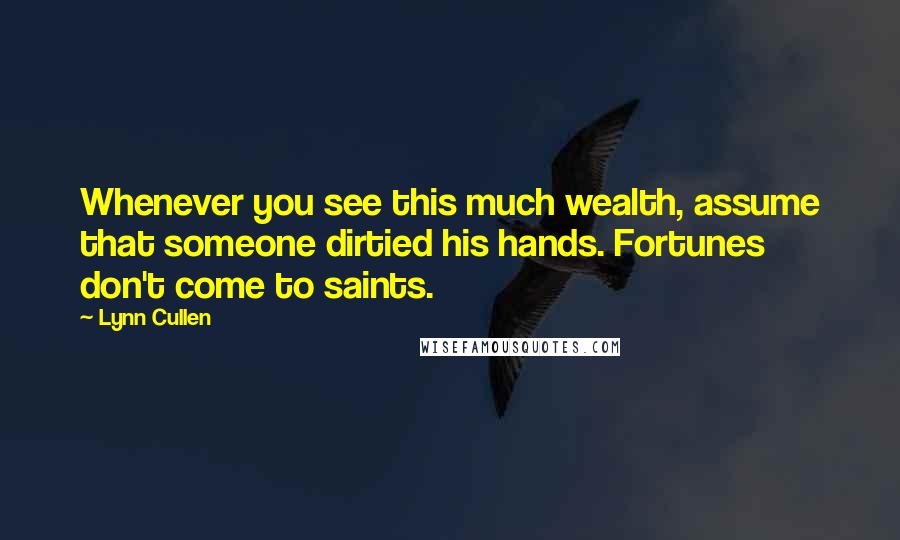 Lynn Cullen Quotes: Whenever you see this much wealth, assume that someone dirtied his hands. Fortunes don't come to saints.