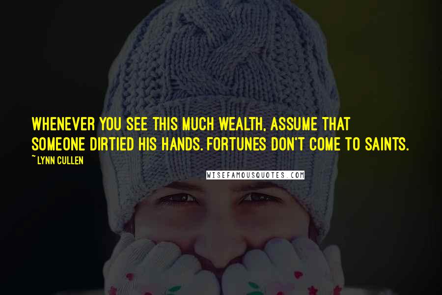 Lynn Cullen Quotes: Whenever you see this much wealth, assume that someone dirtied his hands. Fortunes don't come to saints.