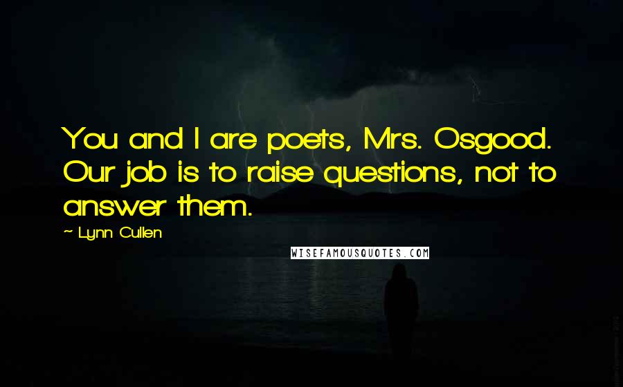 Lynn Cullen Quotes: You and I are poets, Mrs. Osgood. Our job is to raise questions, not to answer them.