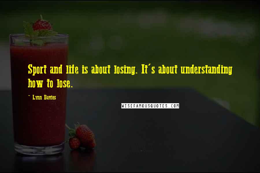 Lynn Davies Quotes: Sport and life is about losing. It's about understanding how to lose.