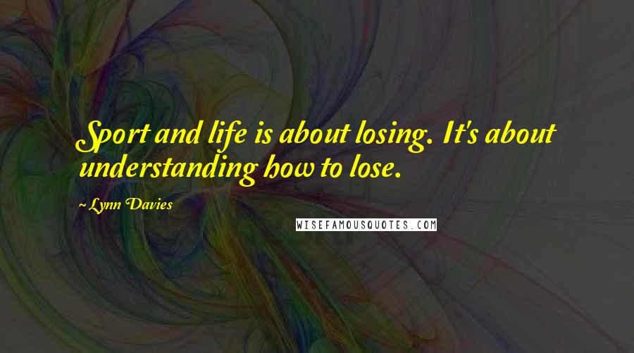 Lynn Davies Quotes: Sport and life is about losing. It's about understanding how to lose.