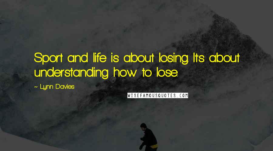 Lynn Davies Quotes: Sport and life is about losing. It's about understanding how to lose.