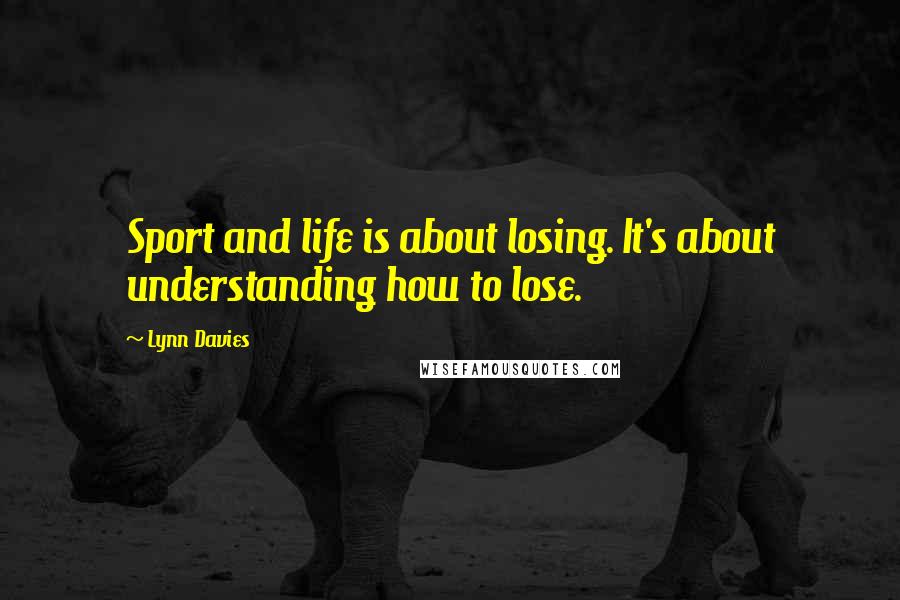 Lynn Davies Quotes: Sport and life is about losing. It's about understanding how to lose.