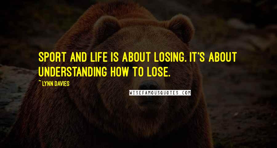 Lynn Davies Quotes: Sport and life is about losing. It's about understanding how to lose.