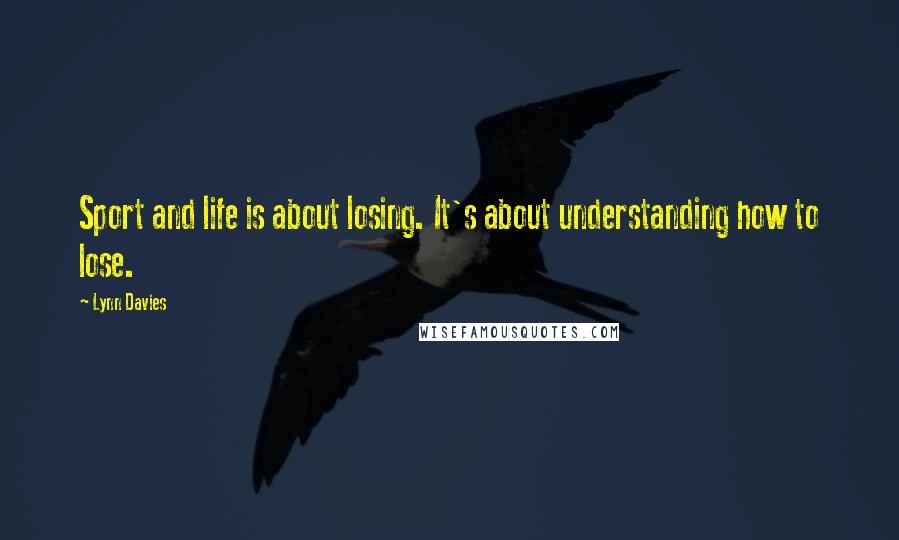 Lynn Davies Quotes: Sport and life is about losing. It's about understanding how to lose.