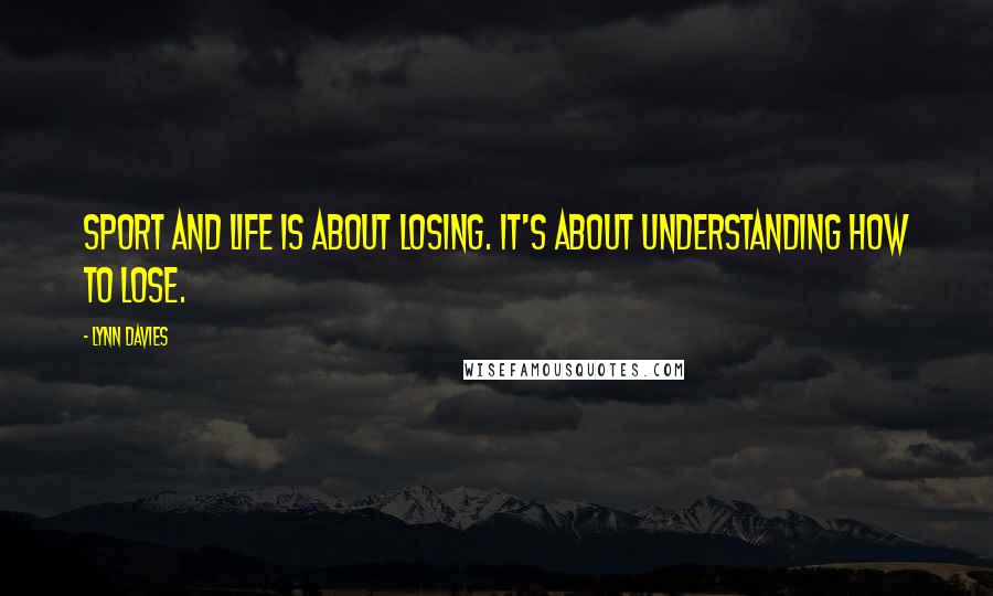 Lynn Davies Quotes: Sport and life is about losing. It's about understanding how to lose.